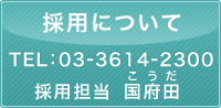 採用について TEL:03-3614-2300 採用担当　国府田（こうだ）